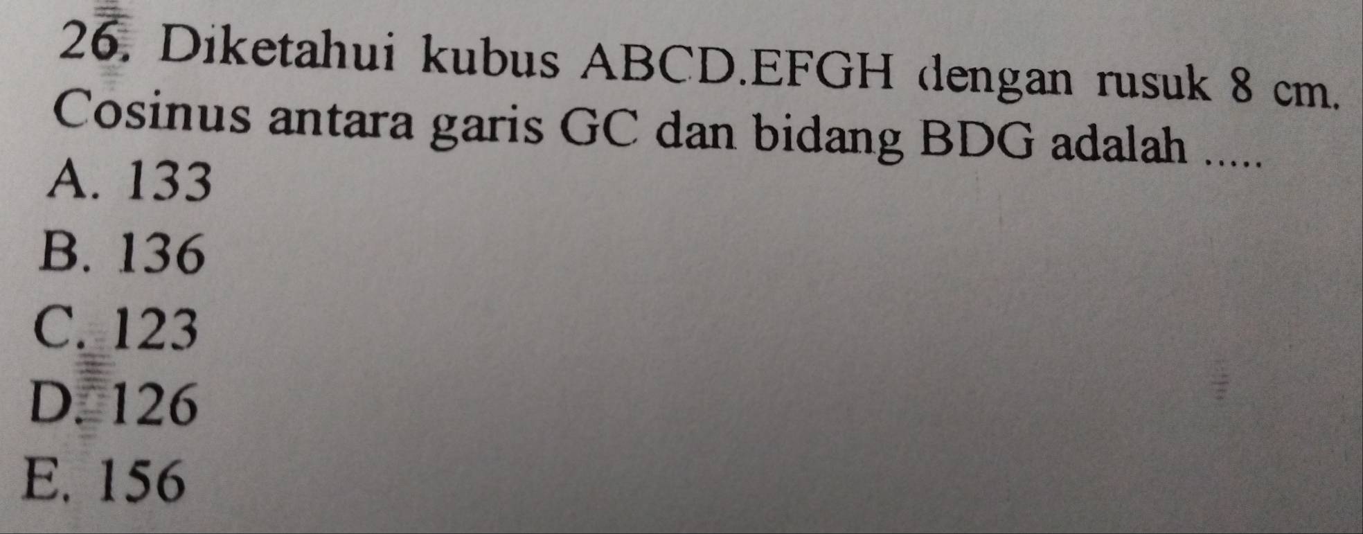 Diketahui kubus ABCD. EFGH dengan rusuk 8 cm.
Cosinus antara garis GC dan bidang BDG adalah .....
A. 133
B. 136
C. 123
D. 126
E. 156