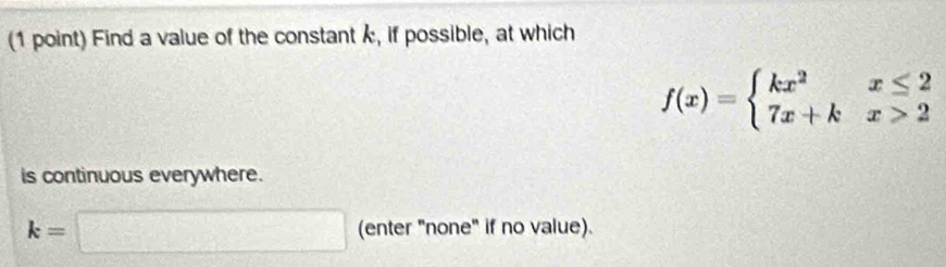 Find a value of the constant k, if possible, at which
f(x)=beginarrayl kx^2x≤ 2 7x+kx>2endarray.
is continuous everywhere.
k=□ (enter "none" if no value).