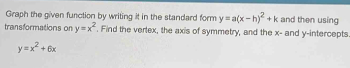 Graph the given function by writing it in the standard form y=a(x-h)^2+k and then using
transformations on y=x^2. Find the vertex, the axis of symmetry, and the x - and y-intercepts.
y=x^2+6x