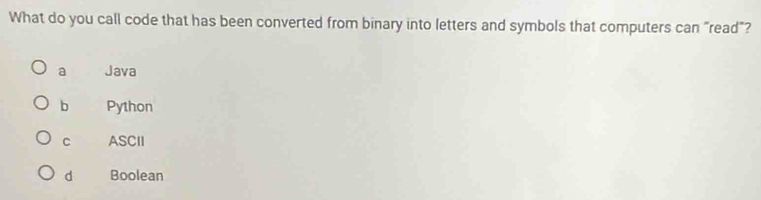 What do you call code that has been converted from binary into letters and symbols that computers can "read"?
a Java
b Python
C ASCII
d Boolean