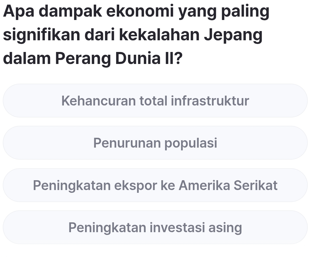 Apa dampak ekonomi yang paling
signifikan dari kekalahan Jepang
dalam Perang Dunia II?
Kehancuran total infrastruktur
Penurunan populasi
Peningkatan ekspor ke Amerika Serikat
Peningkatan investasi asing