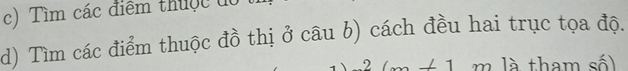 Tìm các điểm thuộc đô 
d) Tìm các điểm thuộc đồ thị ở câu b) cách đều hai trục tọa độ. 
2 ∠ 1 m là tham số)