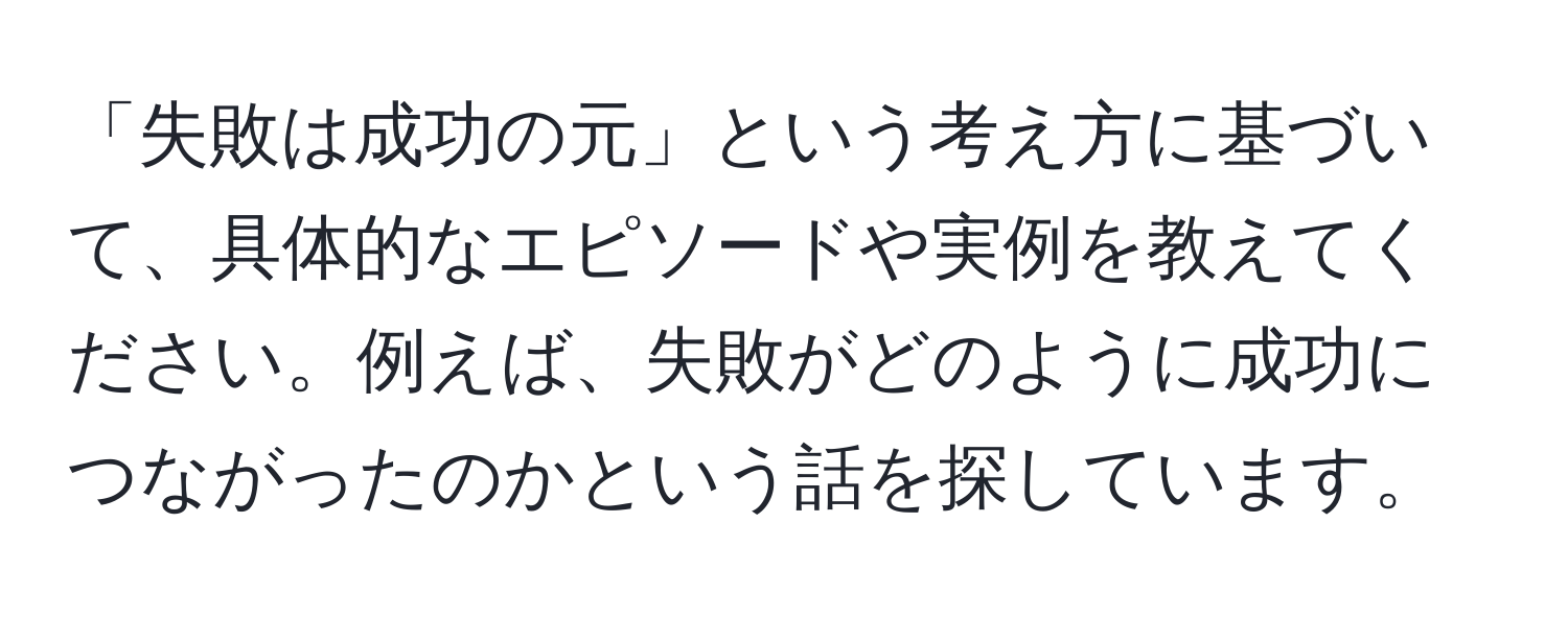 「失敗は成功の元」という考え方に基づいて、具体的なエピソードや実例を教えてください。例えば、失敗がどのように成功につながったのかという話を探しています。