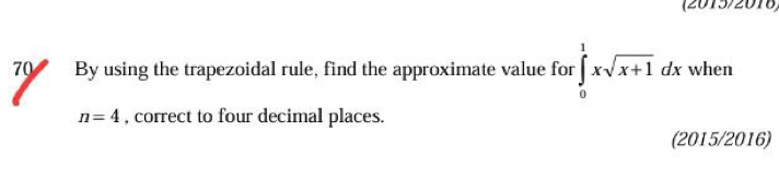 (2015/2016) 
70 By using the trapezoidal rule, find the approximate value for ∈tlimits _0^(1xsqrt x+1)dx when
n=4 , correct to four decimal places. 
(2015/2016)