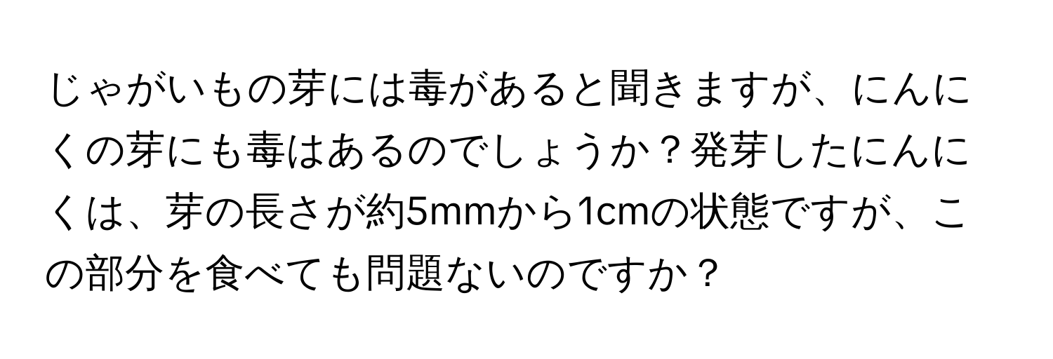 じゃがいもの芽には毒があると聞きますが、にんにくの芽にも毒はあるのでしょうか？発芽したにんにくは、芽の長さが約5mmから1cmの状態ですが、この部分を食べても問題ないのですか？