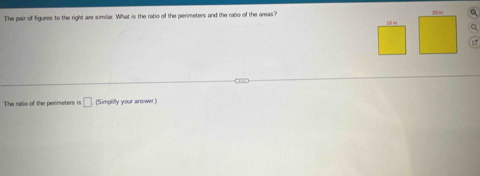 The pair of figures to the right are similar. What is the ratio of the perimeters and the ratio of the areas? 。
15 in
a 

The ratio of the perimeters is □. (Simplify your answer.)