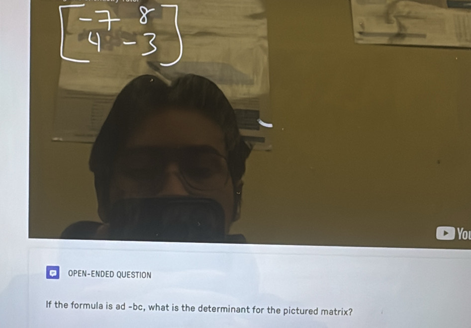 You 
OPEN-ENDED QUESTION 
If the formula is ad -bc, what is the determinant for the pictured matrix?