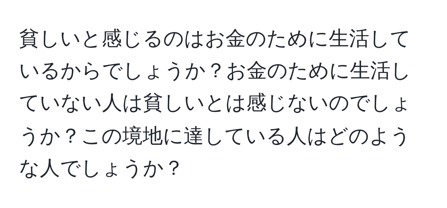 貧しいと感じるのはお金のために生活しているからでしょうか？お金のために生活していない人は貧しいとは感じないのでしょうか？この境地に達している人はどのような人でしょうか？