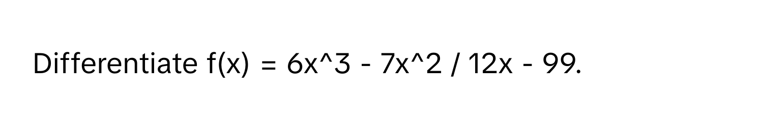 Differentiate f(x) = 6x^3 - 7x^2 / 12x - 99.