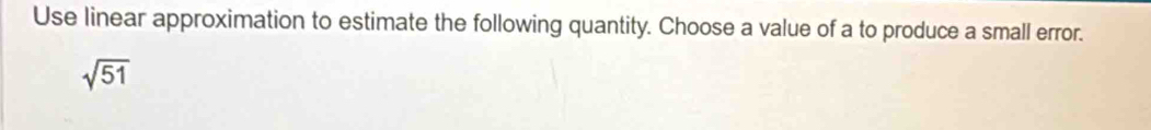 Use linear approximation to estimate the following quantity. Choose a value of a to produce a small error.
sqrt(51)