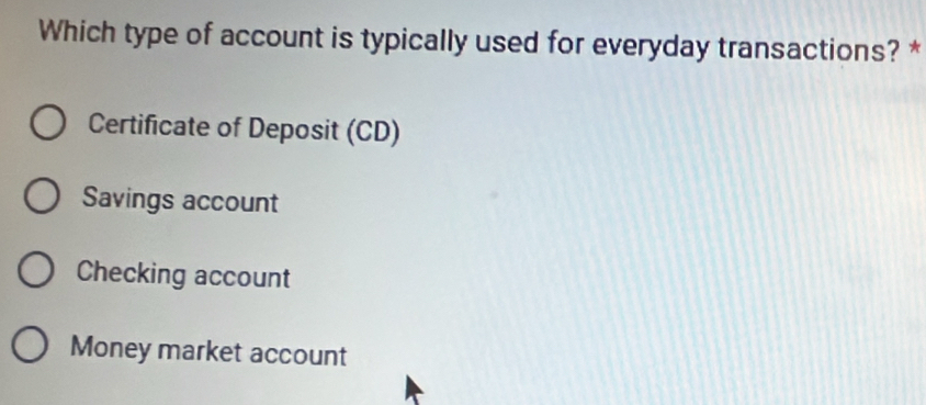 Which type of account is typically used for everyday transactions? *
Certificate of Deposit (CD)
Savings account
Checking account
Money market account