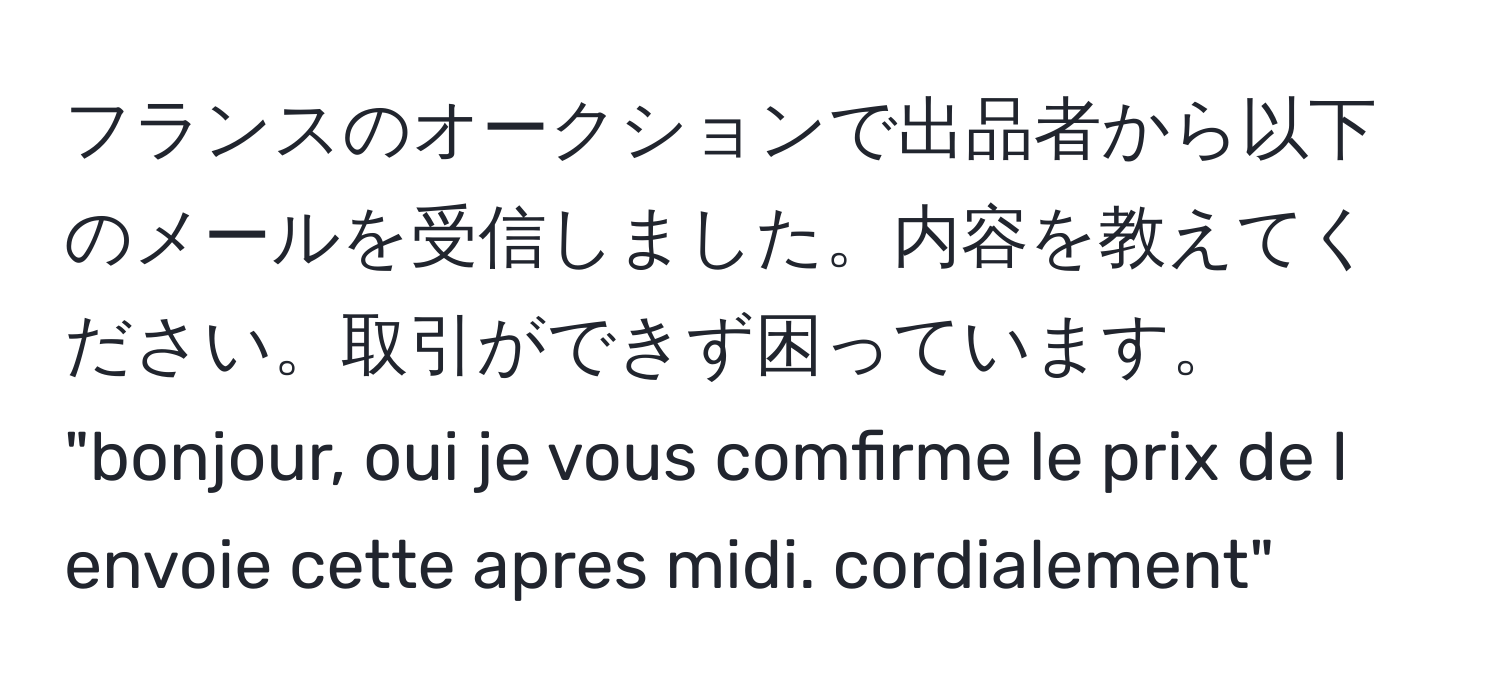 フランスのオークションで出品者から以下のメールを受信しました。内容を教えてください。取引ができず困っています。  
"bonjour, oui je vous comfirme le prix de l envoie cette apres midi. cordialement"