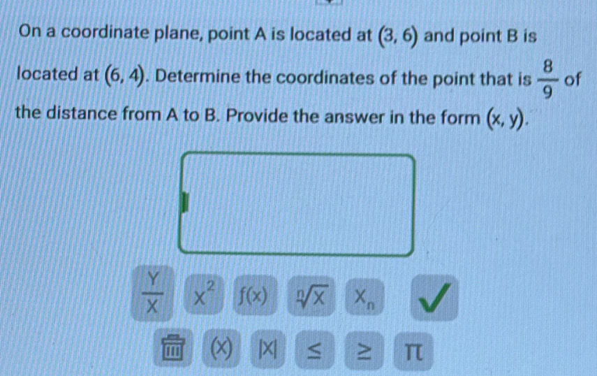 On a coordinate plane, point A is located at (3,6) and point B is 
located at (6,4). Determine the coordinates of the point that is  8/9  of 
the distance from A to B. Provide the answer in the form (x,y).
 Y/X  x^2 f(x) sqrt[n](x) X_n
''' (x) | X ≤ ≥ π