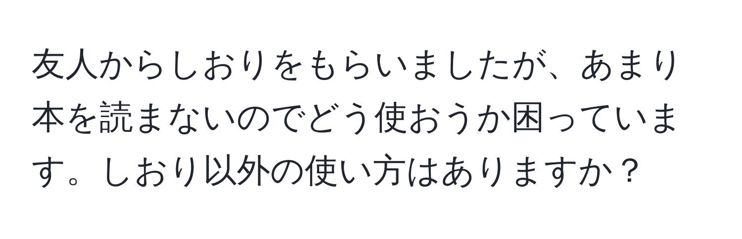 友人からしおりをもらいましたが、あまり本を読まないのでどう使おうか困っています。しおり以外の使い方はありますか？