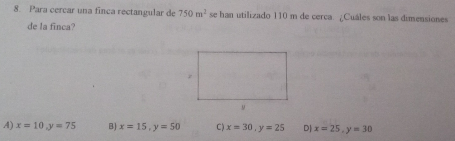 Para cercar una finca rectangular de 750m^2 se han utilizado 110 m de cerca. ¿Cuáles son las dimensiones
de la finca?
A) x=10, y=75 B) x=15, y=50 C) x=30, y=25 D) x=25, y=30