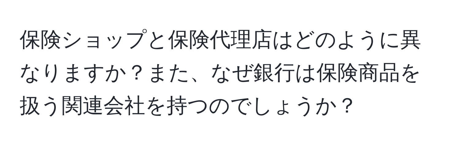 保険ショップと保険代理店はどのように異なりますか？また、なぜ銀行は保険商品を扱う関連会社を持つのでしょうか？