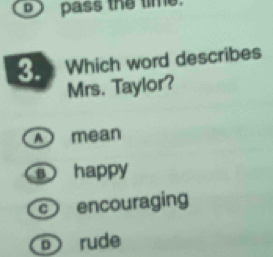 pass the time.
Which word describes
Mrs. Taylor?
A mean
happy
encouraging
o rude