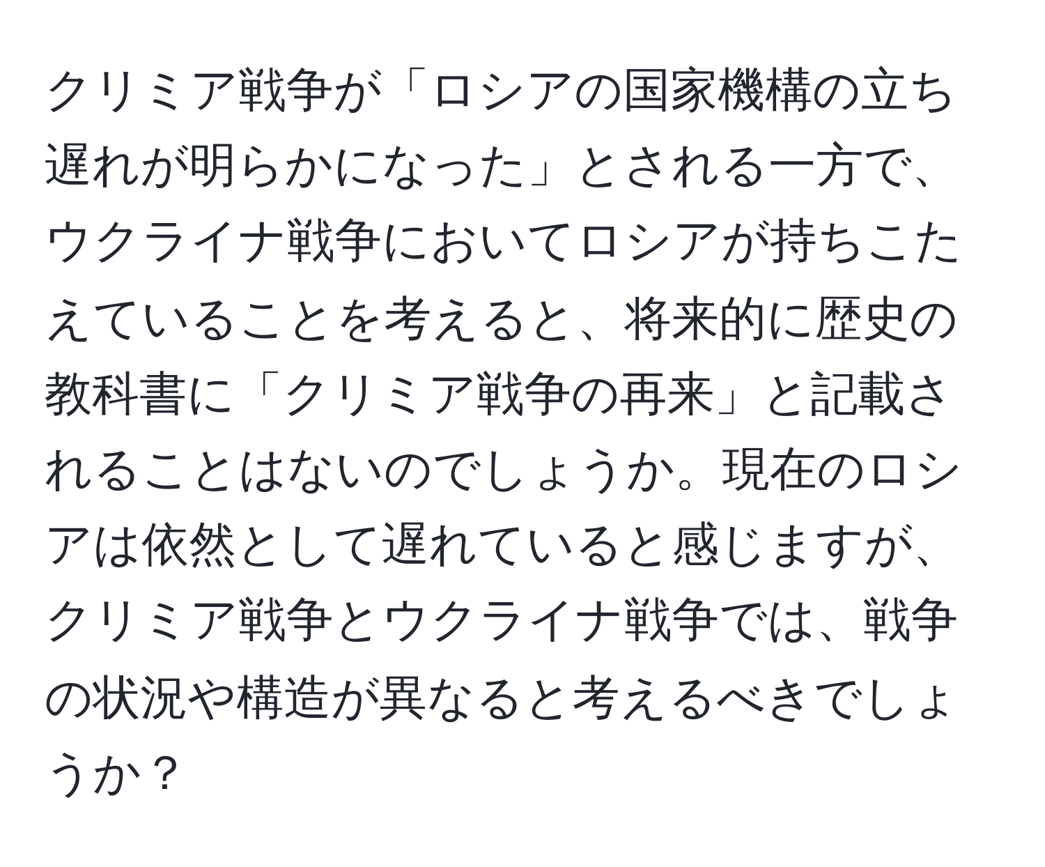 クリミア戦争が「ロシアの国家機構の立ち遅れが明らかになった」とされる一方で、ウクライナ戦争においてロシアが持ちこたえていることを考えると、将来的に歴史の教科書に「クリミア戦争の再来」と記載されることはないのでしょうか。現在のロシアは依然として遅れていると感じますが、クリミア戦争とウクライナ戦争では、戦争の状況や構造が異なると考えるべきでしょうか？