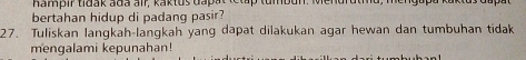 hampir tidak ada air, kaktus dapat tetap tumbun. Mendrut 
bertahan hidup di padang pasir? 
27. Tuliskan langkah-langkah yang dapat dilakukan agar hewan dan tumbuhan tidak 
mengalami kepunahan!