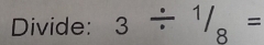 Divide: 3/ 1/8=