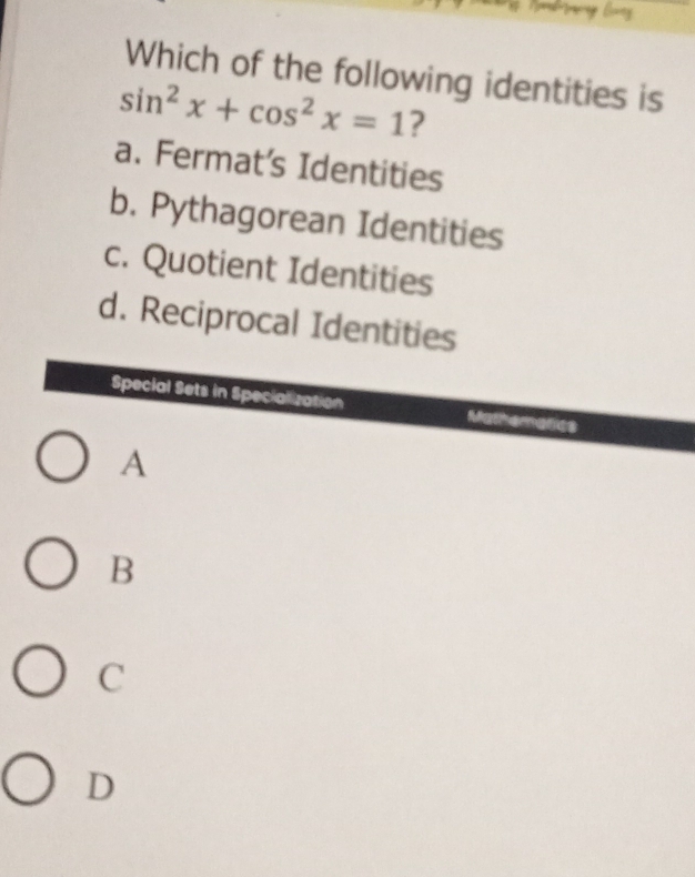 Which of the following identities is
sin^2x+cos^2x=1 ?
a. Fermat’s Identities
b. Pythagorean Identities
c. Quotient Identities
d. Reciprocal Identities
Special Sets in Specialization
A
B
C
D