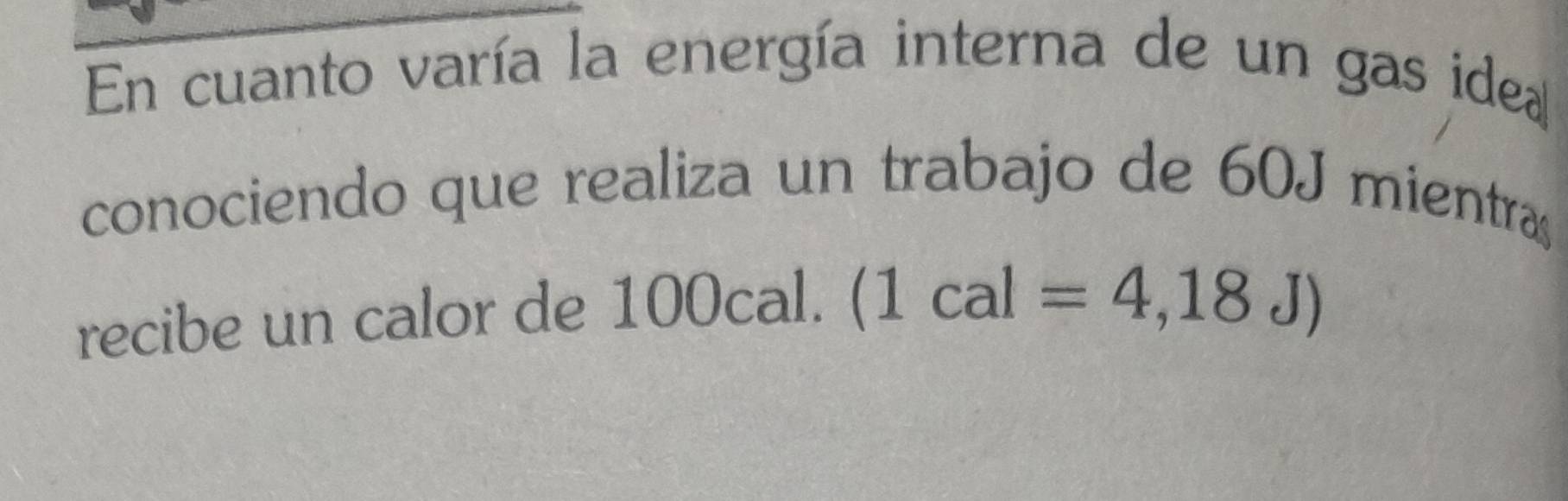 En cuanto varía la energía interna de un gas idea 
conociendo que realiza un trabajo de 60J mientra 
recibe un calor de ] 100cal. (1cal=4,18J)