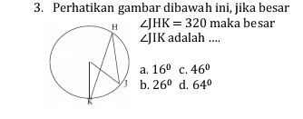 Perhatikan gambar dibawah ini, jika besar
∠ JHK=320 maka besar
∠ JIK adalah ....
a. 16° C. 46°
b. 26° d. 64°