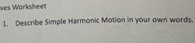 ves Worksheet 
1. Describe Simple Harmonic Motion in your own words.