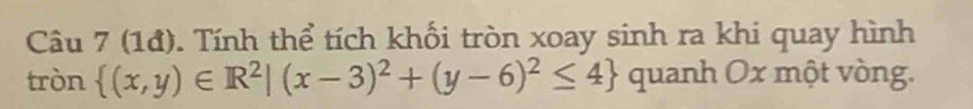 (1đ). Tính thể tích khối tròn xoay sinh ra khi quay hình 
tròn  (x,y)∈ R^2|(x-3)^2+(y-6)^2≤ 4 quanh Ox một vòng.