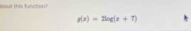 bout this function?
g(x)=2log (x+7)