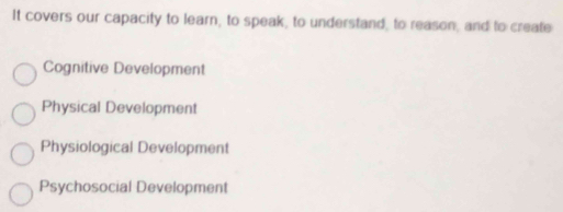 It covers our capacity to learn, to speak, to understand, to reason, and to create
Cognitive Development
Physical Development
Physiological Development
Psychosocial Development