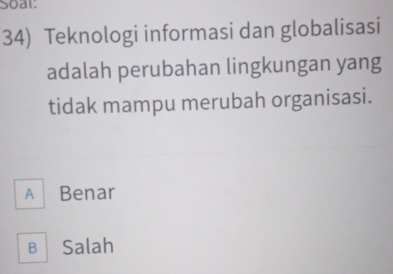 Soal:
34) Teknologi informasi dan globalisasi
adalah perubahan lingkungan yang
tidak mampu merubah organisasi.
A Benar
B Salah