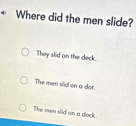 Where did the men slide?
They slid on the deck.
The men slid on a dot.
The men slid on a dock.