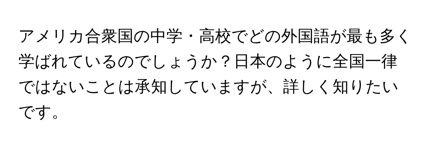 アメリカ合衆国の中学・高校でどの外国語が最も多く学ばれているのでしょうか？日本のように全国一律ではないことは承知していますが、詳しく知りたいです。