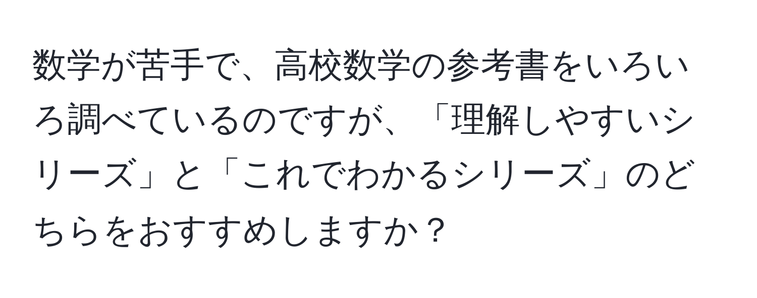 数学が苦手で、高校数学の参考書をいろいろ調べているのですが、「理解しやすいシリーズ」と「これでわかるシリーズ」のどちらをおすすめしますか？