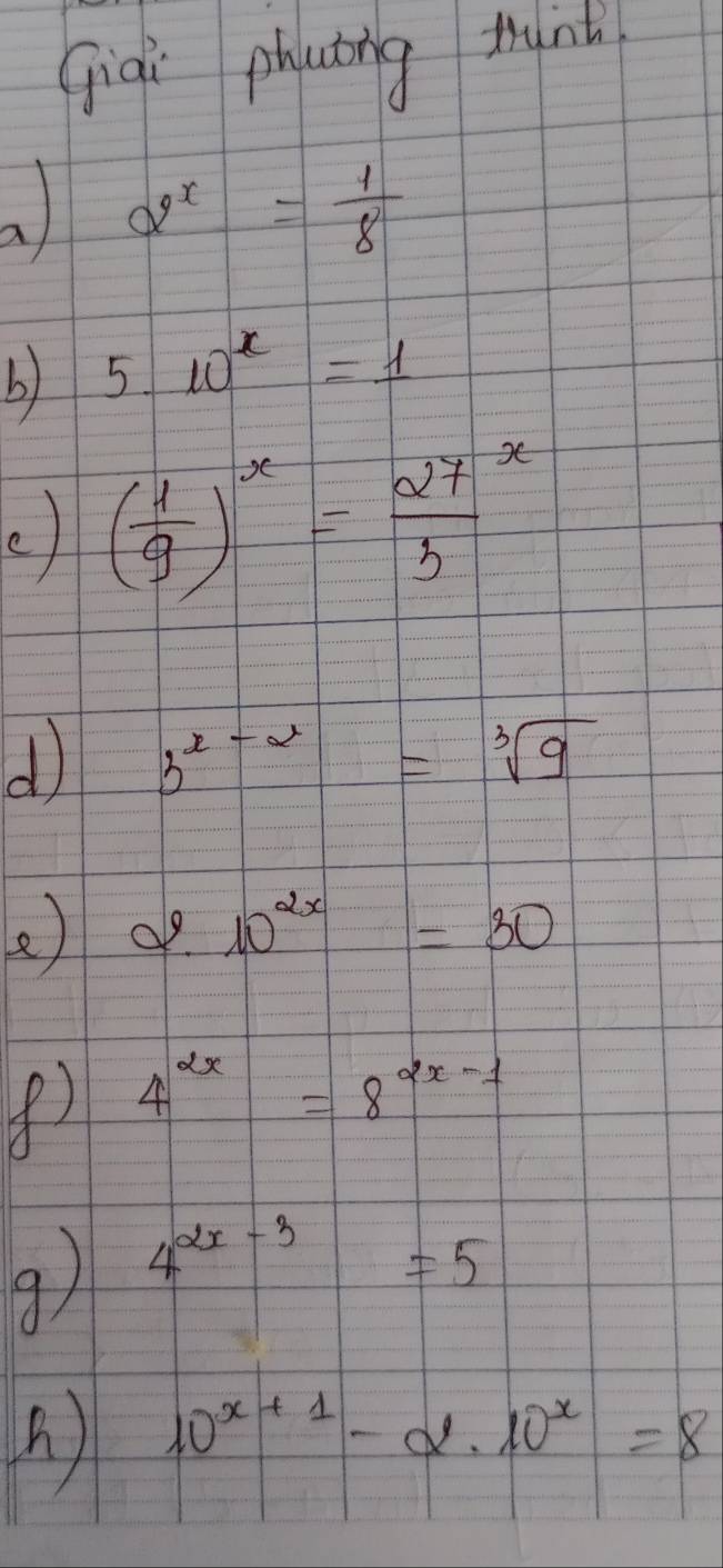 qiàì phatng tunt 
al 2^x= 1/8 
b) 5· 10^x=1
e) ( 1/9 )^x= 27^x/3 
d 3^(x-2)=sqrt[3](9)
e) 2.10^(2x)=30
() 4^(2x)=8^(2x-1)
9 4^(2x-3)=5
A) 10^(x+1)-alpha · 10^x=8