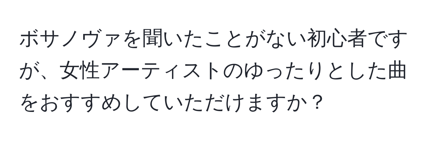 ボサノヴァを聞いたことがない初心者ですが、女性アーティストのゆったりとした曲をおすすめしていただけますか？