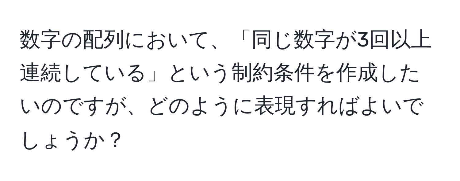 数字の配列において、「同じ数字が3回以上連続している」という制約条件を作成したいのですが、どのように表現すればよいでしょうか？