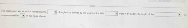 The expression sim A, which represents the □ of angle A, is defined by the length of the side □ angle A divided by the liength of the □ This 
is represiented by in the figure shown