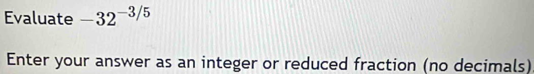 Evaluate -32^(-3/5)
Enter your answer as an integer or reduced fraction (no decimals)