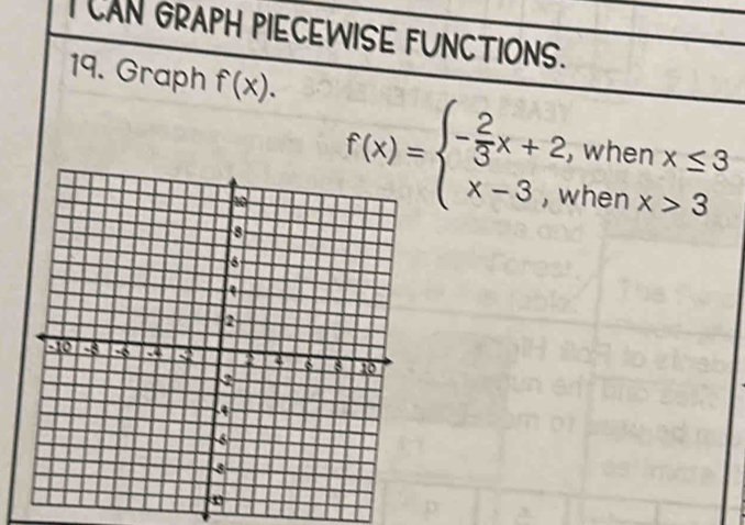 CAN GRAPH PIECEWISE FUNCTIONS. 
19. Graph f(x).
f(x)=beginarrayl - 2/3 x+2,whenx≤ 3 x-3,whenx>3endarray.