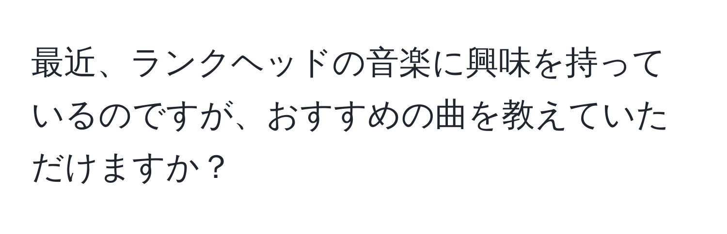 最近、ランクヘッドの音楽に興味を持っているのですが、おすすめの曲を教えていただけますか？