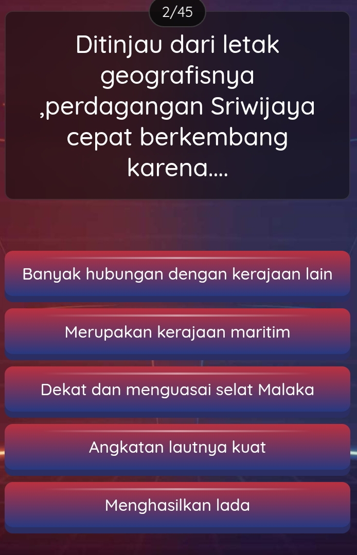 2/45
Ditinjau dari letak
geografisnya
,perdagangan Sriwijaya
cepat berkembang
karena....
Banyak hubungan dengan kerajaan lain
Merupakan kerajaan maritim
Dekat dan menguasai selat Malaka
Angkatan lautnya kuat
Menghasilkan lada