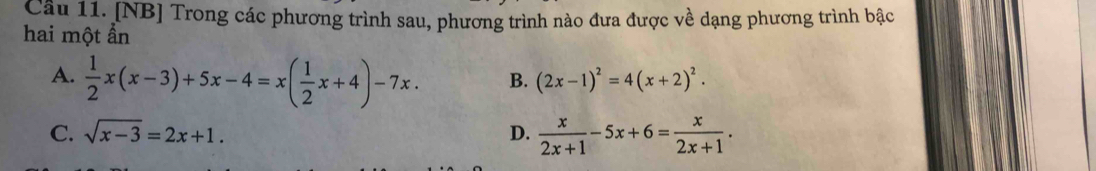 Cầu 11. [NB] Trong các phương trình sau, phương trình nào đưa được về dạng phương trình bậc
hai một ẩn
A.  1/2 x(x-3)+5x-4=x( 1/2 x+4)-7x. B. (2x-1)^2=4(x+2)^2.
C. sqrt(x-3)=2x+1. D.  x/2x+1 -5x+6= x/2x+1 .