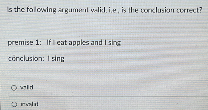 Is the following argument valid, i.e., is the conclusion correct?
premise 1: If I eat apples and I sing
canclusion: I sing
valid
invalid