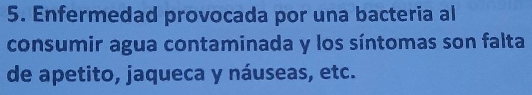 Enfermedad provocada por una bacteria al 
consumir agua contaminada y los síntomas son falta 
de apetito, jaqueca y náuseas, etc.