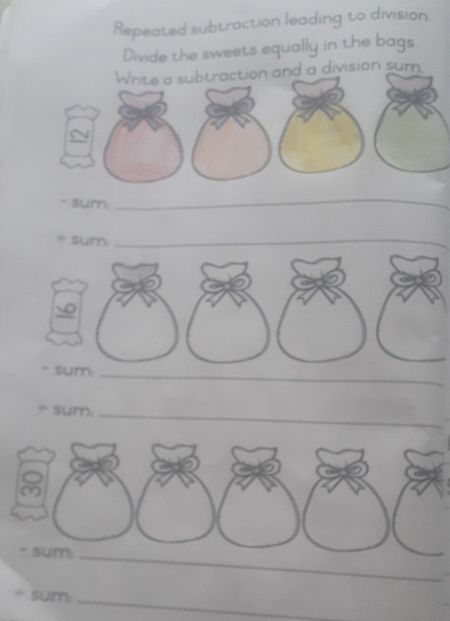 Repeated subtraction leading to division 
Divide the sweets equally in the bags. 
a division sum. 
- sum: 
_ 
+ sum_ 
~ sum:_ 
_ 
sum: 
_ 
* sum 
_