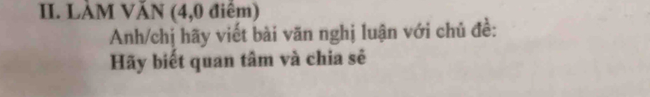 LÀM VĂN (4,0 điểm) 
Anh/chị hãy viết bài văn nghị luận với chủ đề: 
Hãy biết quan tâm và chia sẽ