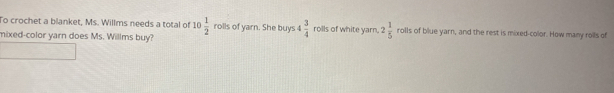 To crochet a blanket, Ms. Willms needs a total of 10 1/2  rolls of yarn. She buys 4 3/4  rolls of white yarn, 2 1/5  rolls of blue yarn, and the rest is mixed-color. How many roils of 
mixed-color yarn does Ms. Willms buy?