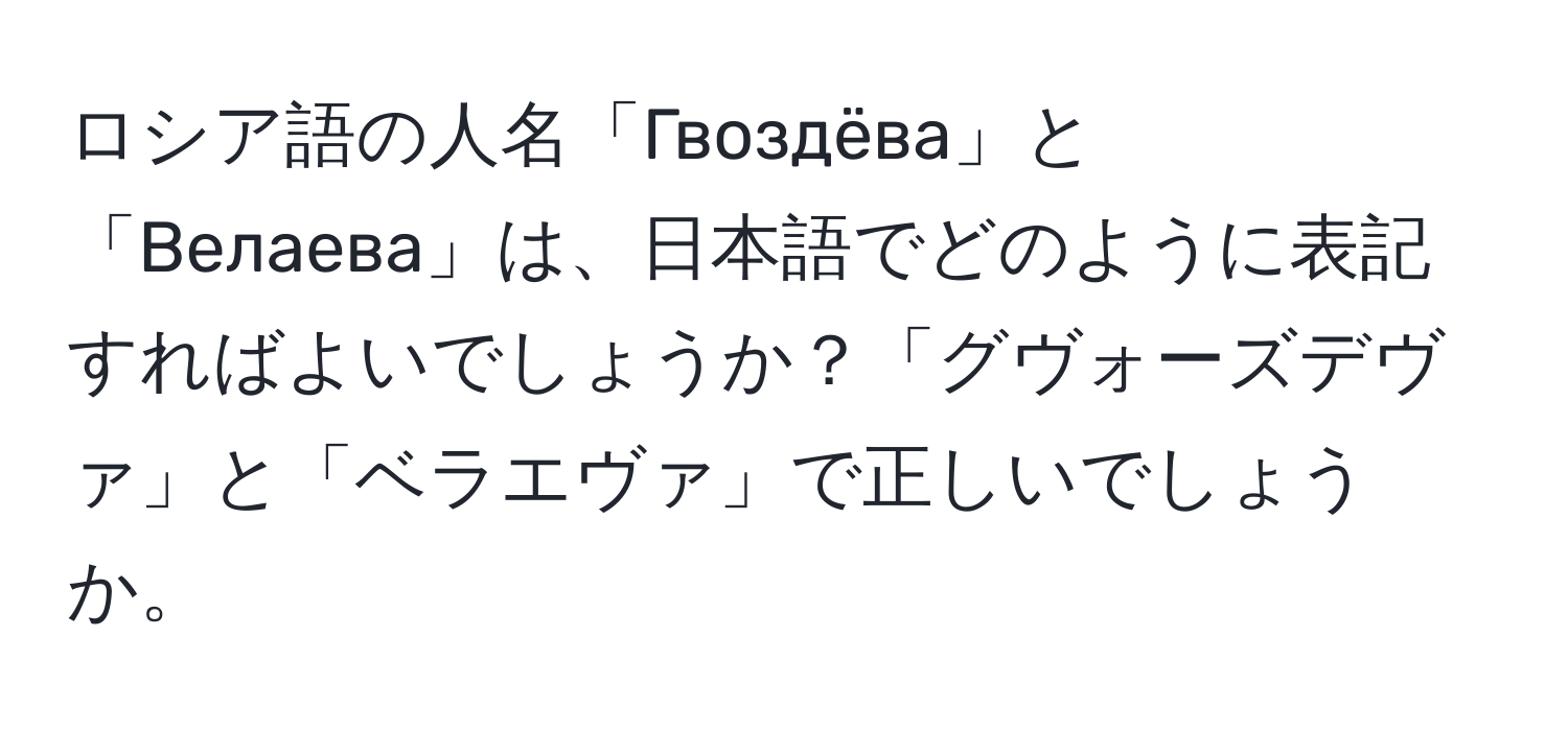 ロシア語の人名「Гвоздёва」と「Велаева」は、日本語でどのように表記すればよいでしょうか？「グヴォーズデヴァ」と「ベラエヴァ」で正しいでしょうか。